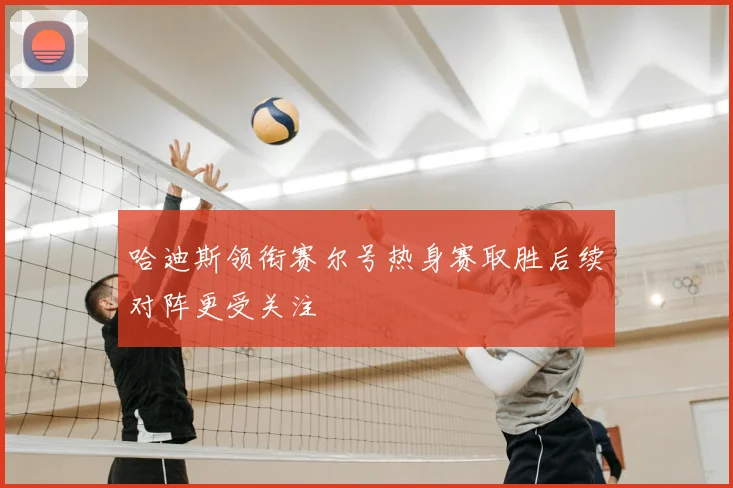 哈迪斯领衔赛尔号热身赛取胜后续对阵更受关注