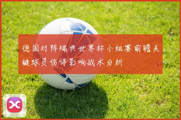 德国对阵瑞典世界杯小组赛前瞻关键球员伤停影响战术分析