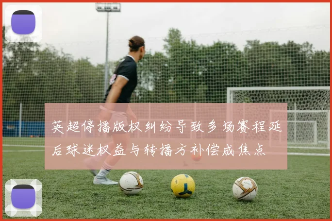 英超停播版权纠纷导致多场赛程延后球迷权益与转播方补偿成焦点