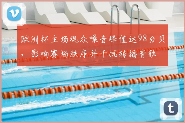 欧洲杯主场观众噪音峰值达98分贝，影响赛场秩序并干扰转播音轨