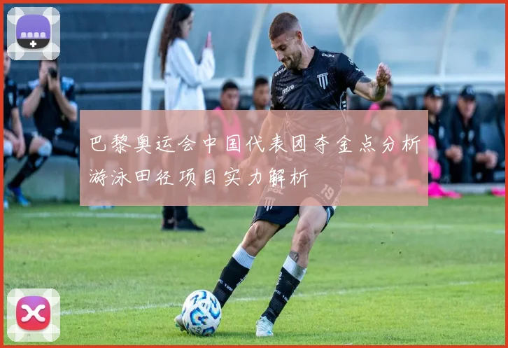 巴黎奥运会中国代表团夺金点分析游泳田径项目实力解析