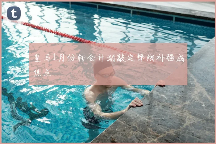 皇马1月份转会计划敲定锋线补强成焦点