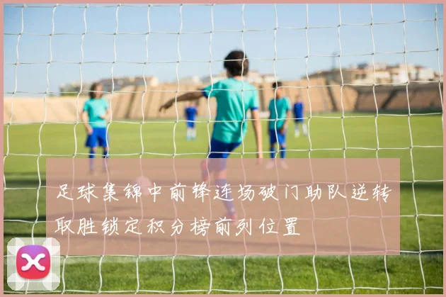 足球集锦中前锋连场破门助队逆转取胜锁定积分榜前列位置