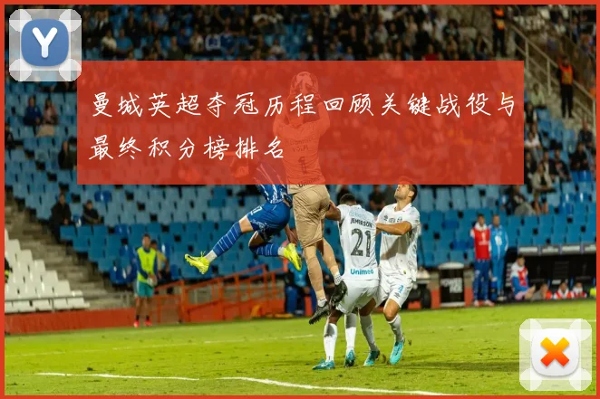 曼城英超夺冠历程回顾关键战役与最终积分榜排名