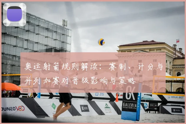 奥运射箭规则解读：赛制、计分与并列加赛对晋级影响与策略