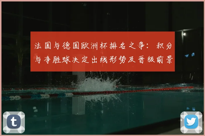 法国与德国欧洲杯排名之争：积分与净胜球决定出线形势及晋级前景