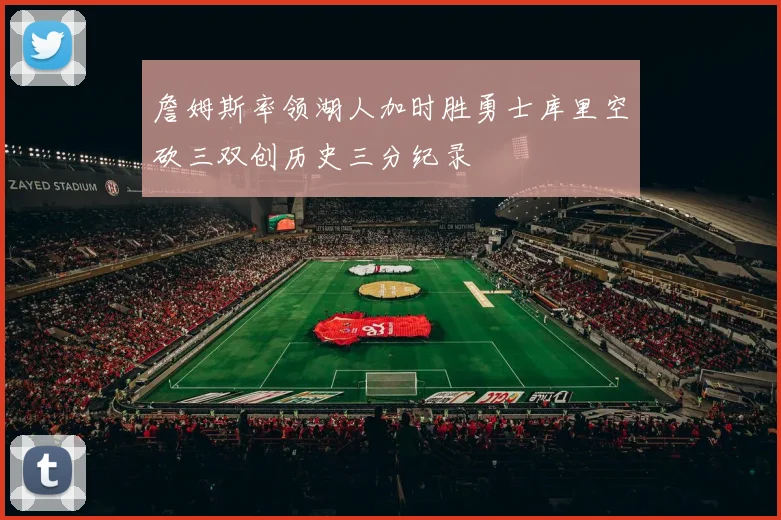 詹姆斯率领湖人加时胜勇士库里空砍三双创历史三分纪录