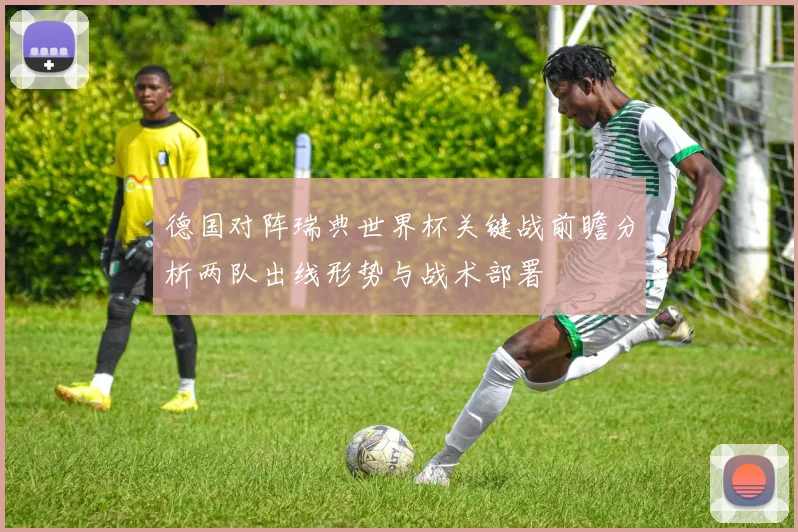德国对阵瑞典世界杯关键战前瞻分析两队出线形势与战术部署