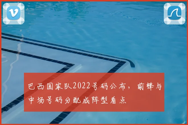 巴西国家队2022号码公布,前锋与中场号码分配成阵型看点