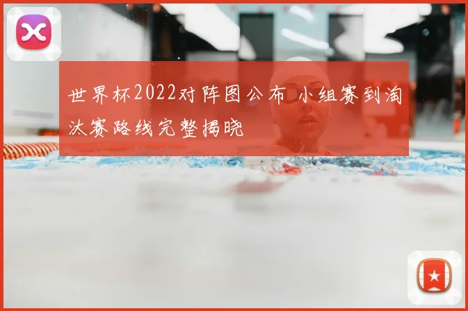 世界杯2022对阵图公布 小组赛到淘汰赛路线完整揭晓