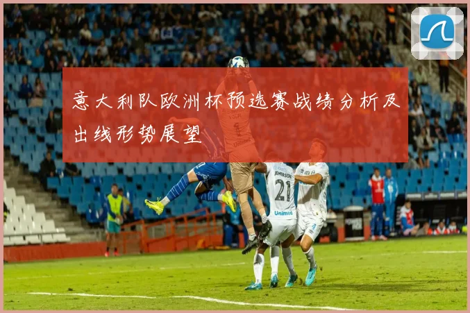 意大利队欧洲杯预选赛战绩分析及出线形势展望