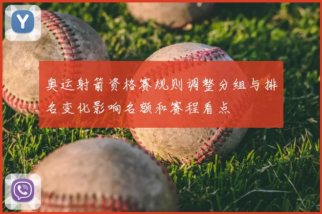 奥运射箭资格赛规则调整分组与排名变化影响名额和赛程看点