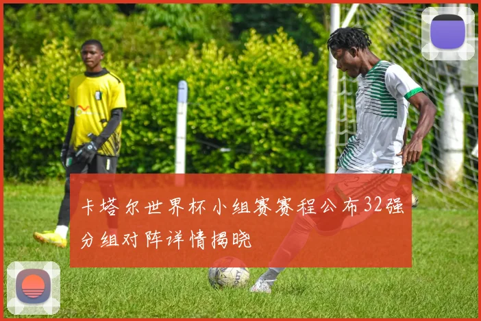 卡塔尔世界杯小组赛赛程公布32强分组对阵详情揭晓